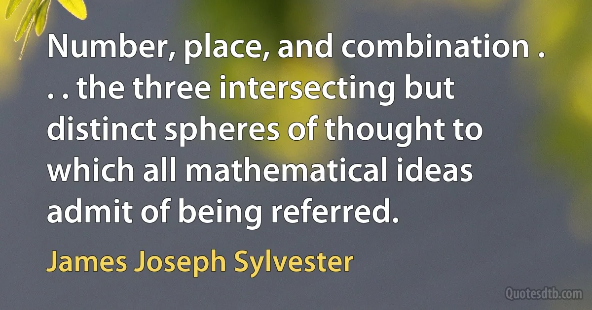 Number, place, and combination . . . the three intersecting but distinct spheres of thought to which all mathematical ideas admit of being referred. (James Joseph Sylvester)