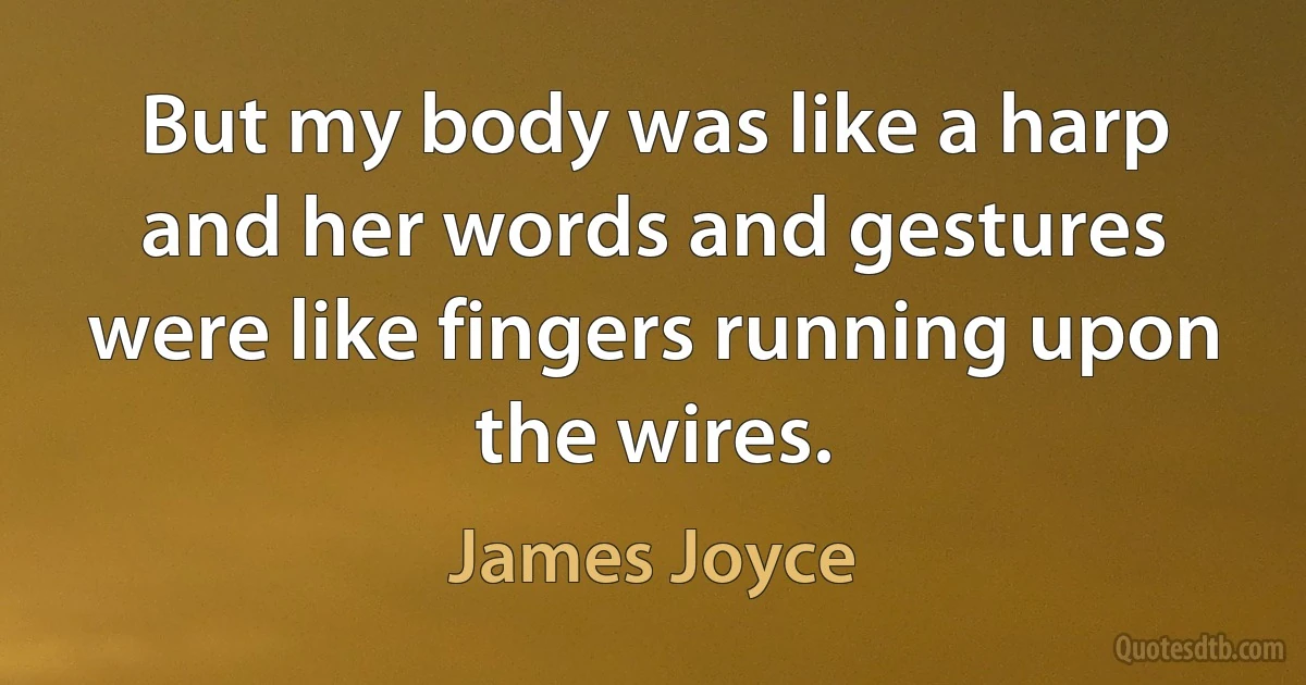 But my body was like a harp and her words and gestures were like fingers running upon the wires. (James Joyce)