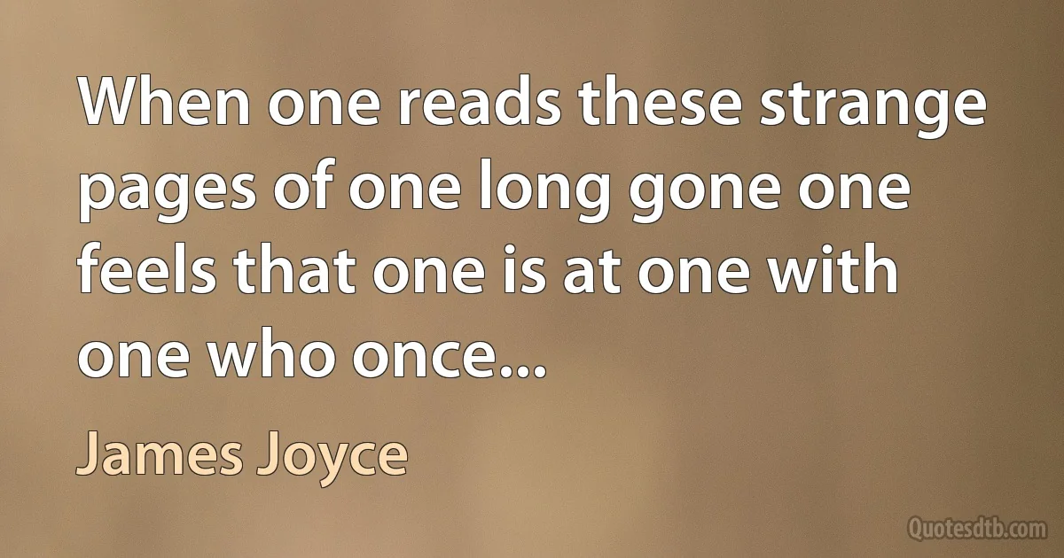 When one reads these strange pages of one long gone one feels that one is at one with one who once... (James Joyce)