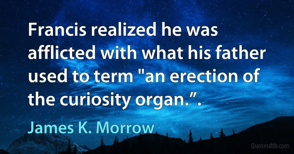 Francis realized he was afflicted with what his father used to term "an erection of the curiosity organ.”. (James K. Morrow)