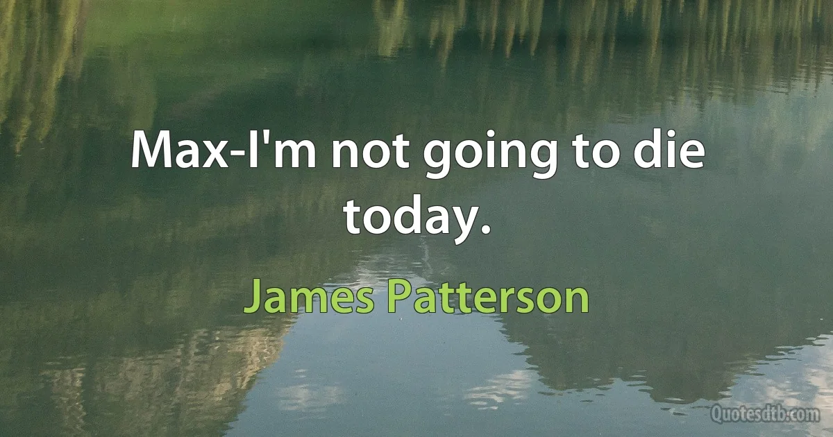 Max-I'm not going to die today. (James Patterson)