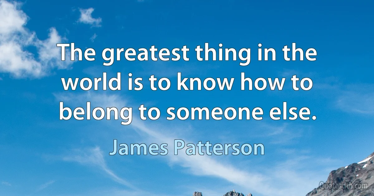 The greatest thing in the world is to know how to belong to someone else. (James Patterson)