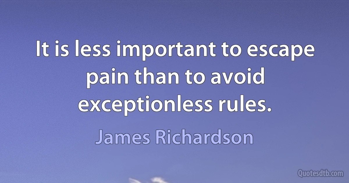 It is less important to escape pain than to avoid exceptionless rules. (James Richardson)