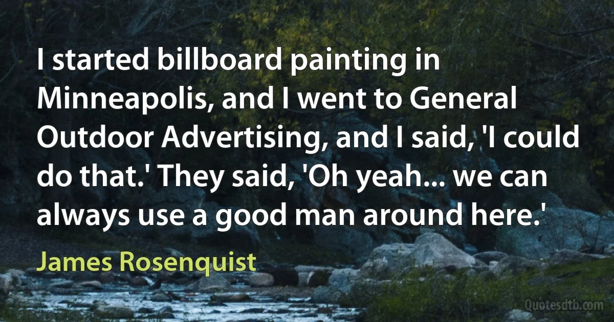 I started billboard painting in Minneapolis, and I went to General Outdoor Advertising, and I said, 'I could do that.' They said, 'Oh yeah... we can always use a good man around here.' (James Rosenquist)