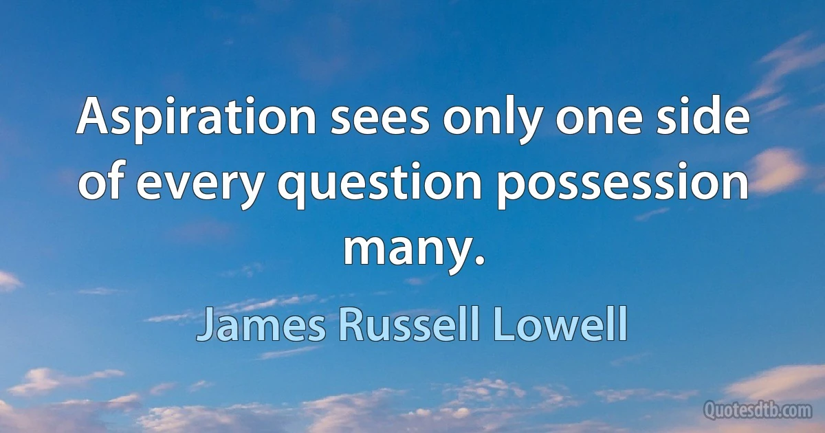 Aspiration sees only one side of every question possession many. (James Russell Lowell)