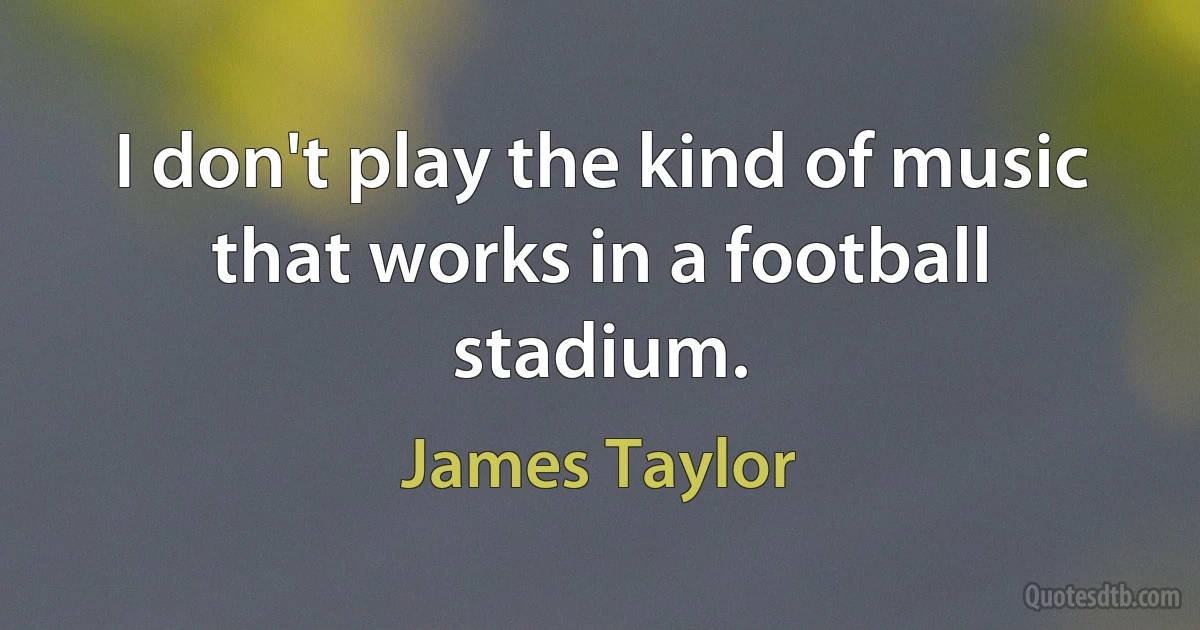 I don't play the kind of music that works in a football stadium. (James Taylor)