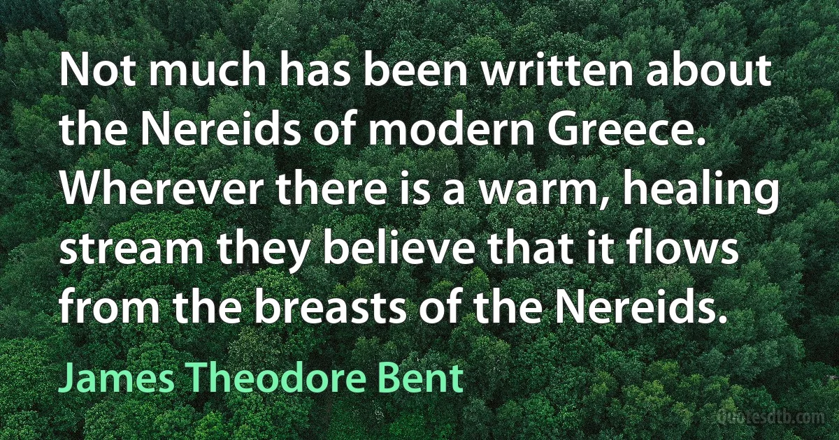 Not much has been written about the Nereids of modern Greece. Wherever there is a warm, healing stream they believe that it flows from the breasts of the Nereids. (James Theodore Bent)