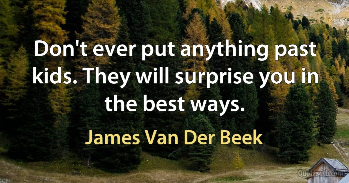 Don't ever put anything past kids. They will surprise you in the best ways. (James Van Der Beek)