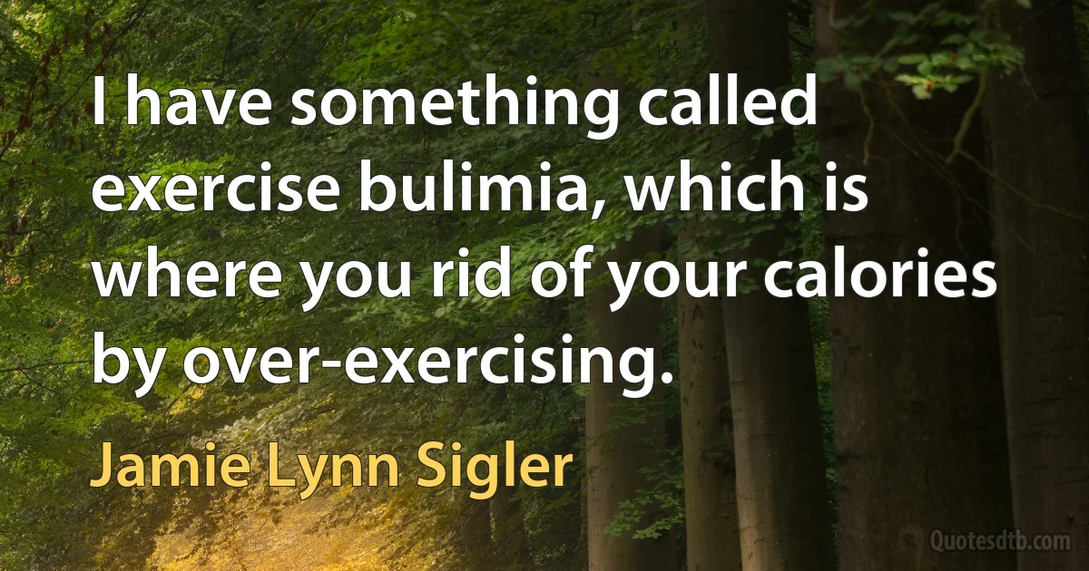 I have something called exercise bulimia, which is where you rid of your calories by over-exercising. (Jamie Lynn Sigler)