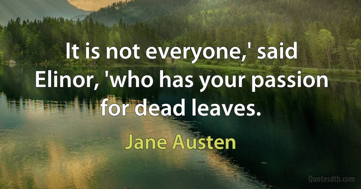 It is not everyone,' said Elinor, 'who has your passion for dead leaves. (Jane Austen)