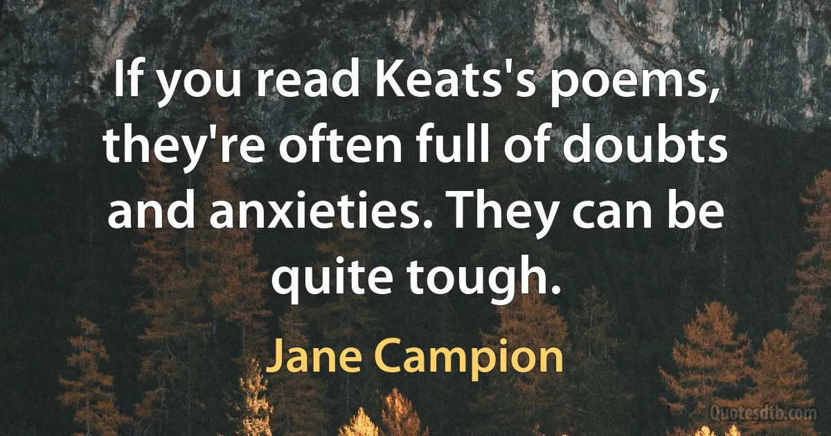 If you read Keats's poems, they're often full of doubts and anxieties. They can be quite tough. (Jane Campion)