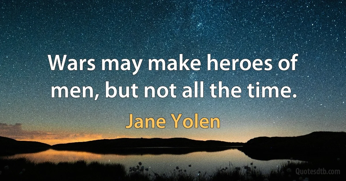 Wars may make heroes of men, but not all the time. (Jane Yolen)