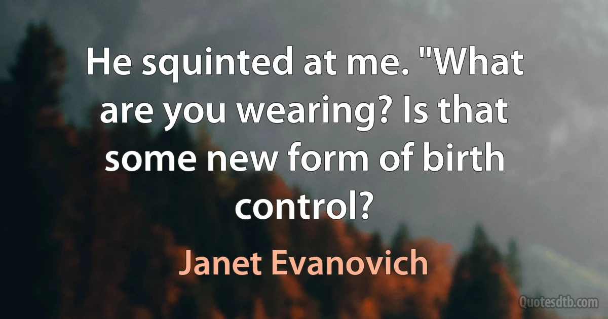 He squinted at me. "What are you wearing? Is that some new form of birth control? (Janet Evanovich)