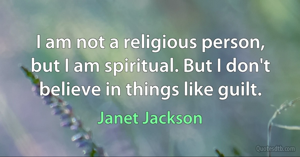 I am not a religious person, but I am spiritual. But I don't believe in things like guilt. (Janet Jackson)