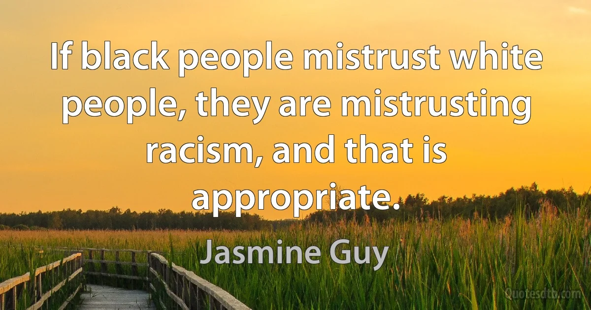 If black people mistrust white people, they are mistrusting racism, and that is appropriate. (Jasmine Guy)