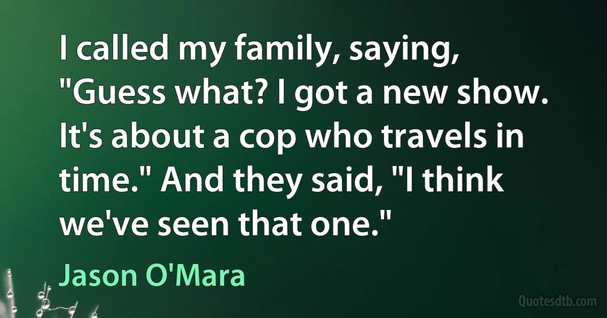 I called my family, saying, "Guess what? I got a new show. It's about a cop who travels in time." And they said, "I think we've seen that one." (Jason O'Mara)