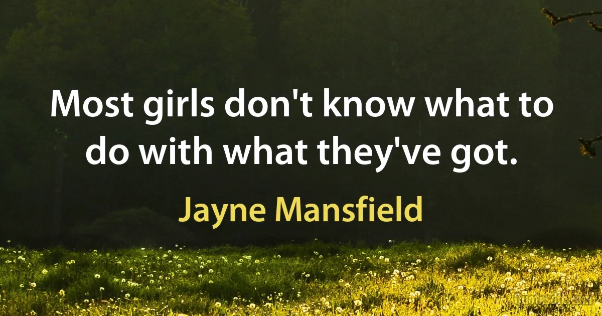 Most girls don't know what to do with what they've got. (Jayne Mansfield)