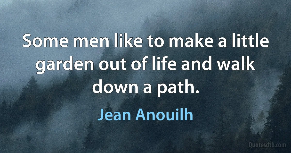 Some men like to make a little garden out of life and walk down a path. (Jean Anouilh)