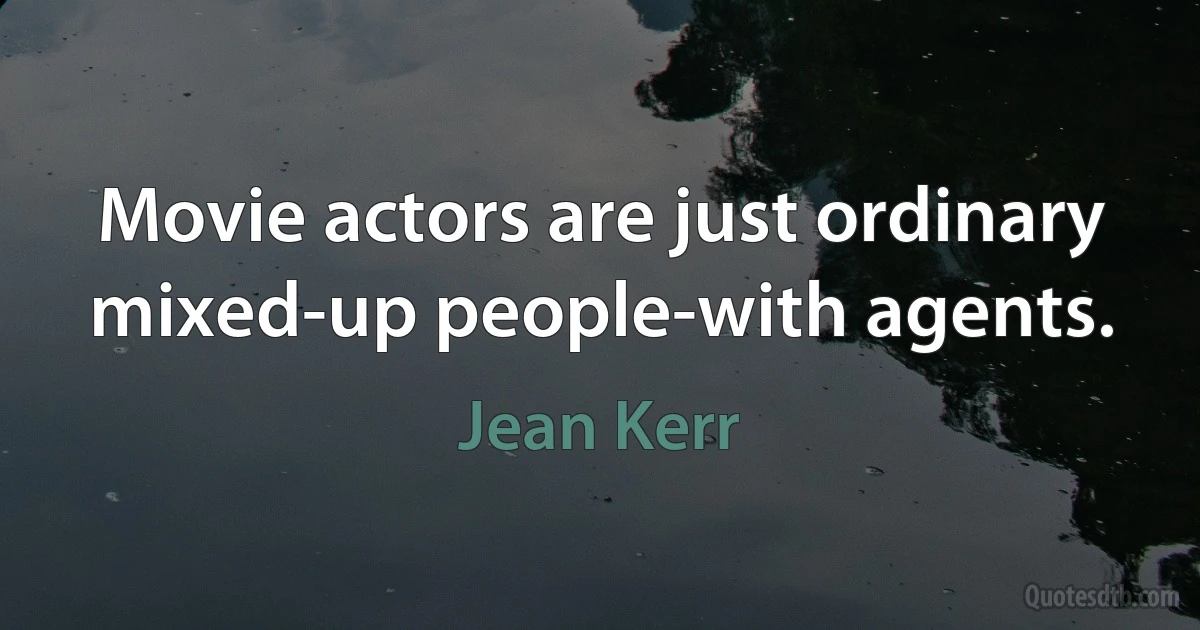 Movie actors are just ordinary mixed-up people-with agents. (Jean Kerr)