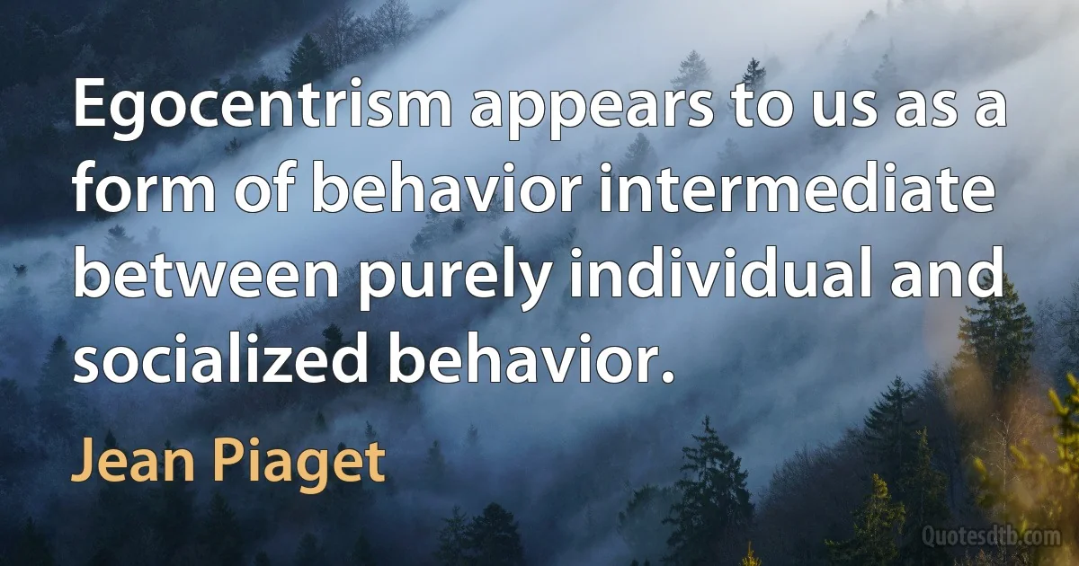 Egocentrism appears to us as a form of behavior intermediate between purely individual and socialized behavior. (Jean Piaget)