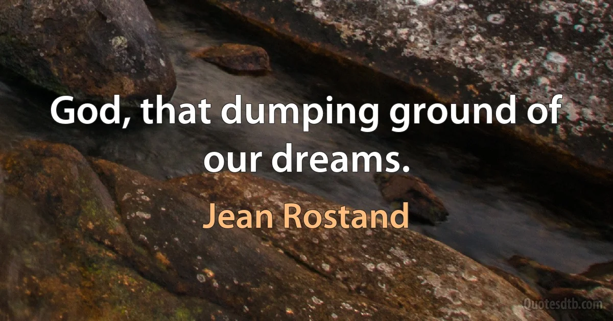 God, that dumping ground of our dreams. (Jean Rostand)