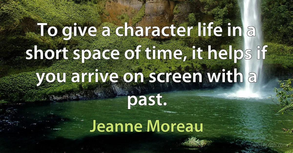 To give a character life in a short space of time, it helps if you arrive on screen with a past. (Jeanne Moreau)