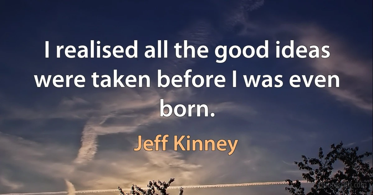 I realised all the good ideas were taken before I was even born. (Jeff Kinney)