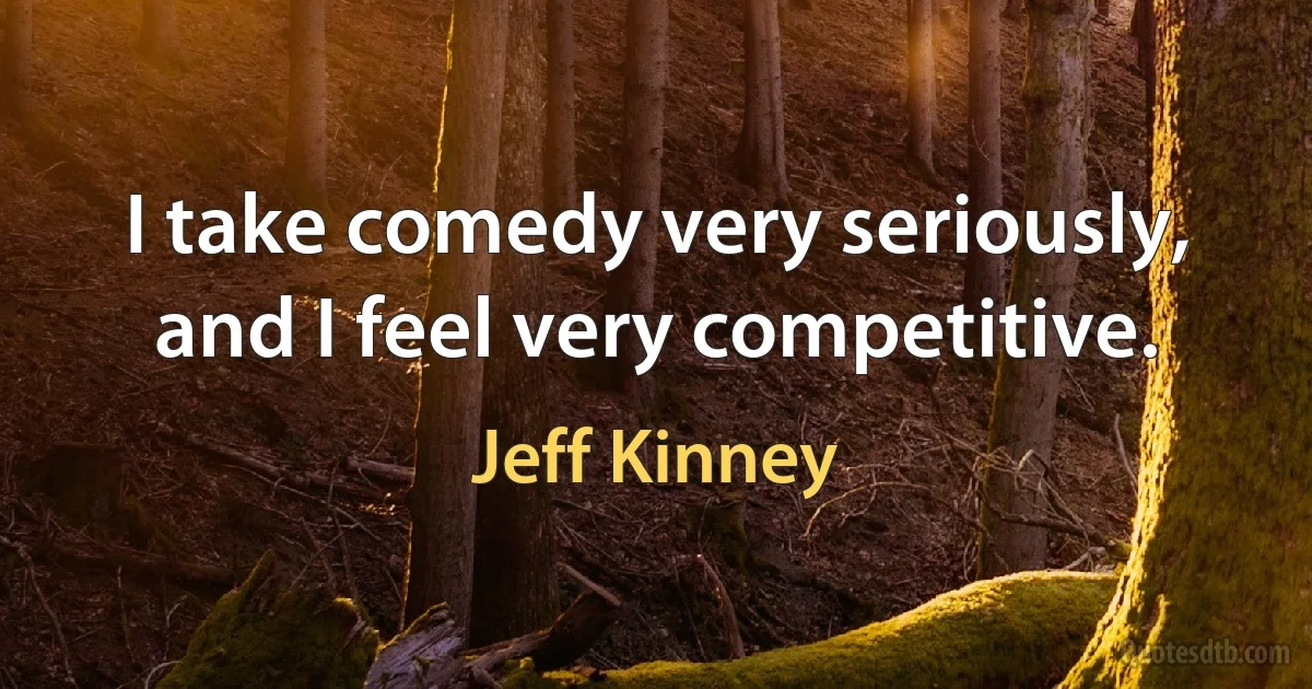 I take comedy very seriously, and I feel very competitive. (Jeff Kinney)