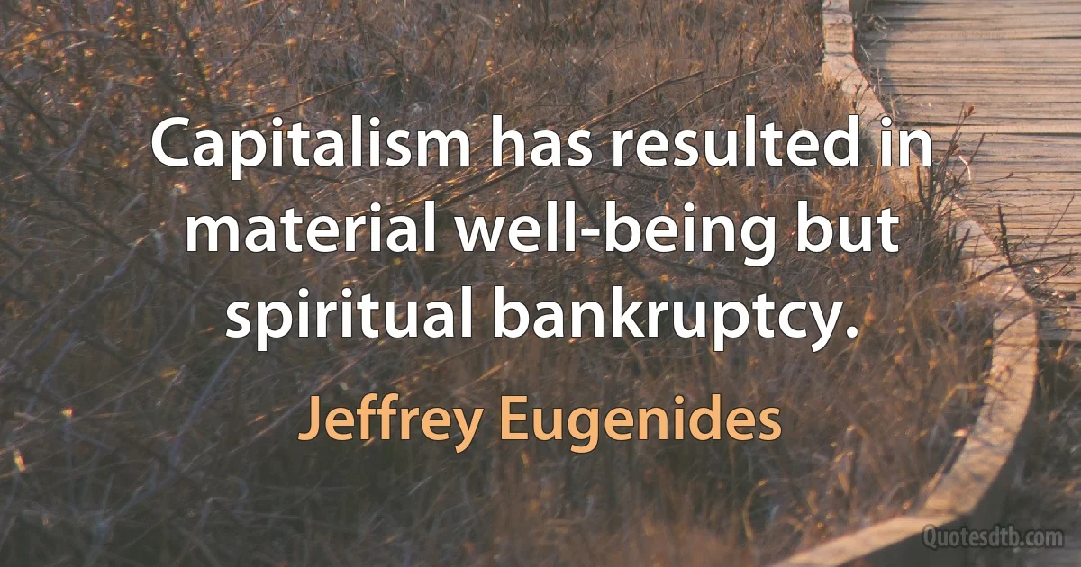 Capitalism has resulted in material well-being but spiritual bankruptcy. (Jeffrey Eugenides)