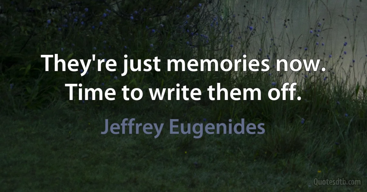 They're just memories now. Time to write them off. (Jeffrey Eugenides)