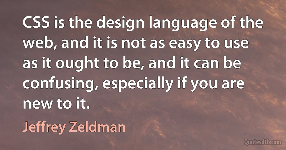 CSS is the design language of the web, and it is not as easy to use as it ought to be, and it can be confusing, especially if you are new to it. (Jeffrey Zeldman)