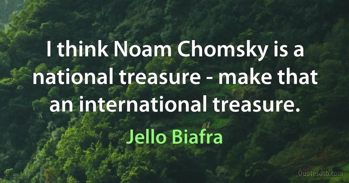 I think Noam Chomsky is a national treasure - make that an international treasure. (Jello Biafra)