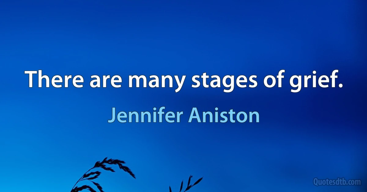 There are many stages of grief. (Jennifer Aniston)