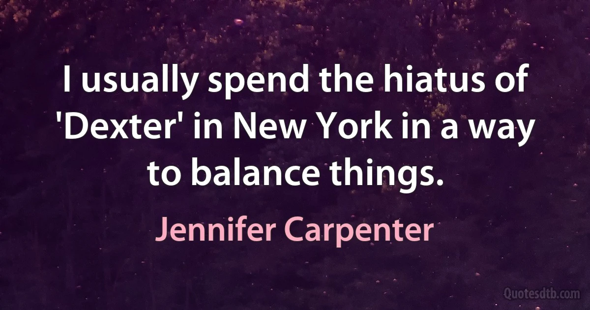 I usually spend the hiatus of 'Dexter' in New York in a way to balance things. (Jennifer Carpenter)