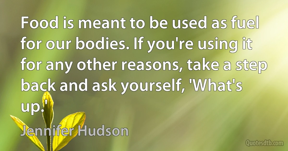 Food is meant to be used as fuel for our bodies. If you're using it for any other reasons, take a step back and ask yourself, 'What's up.' (Jennifer Hudson)