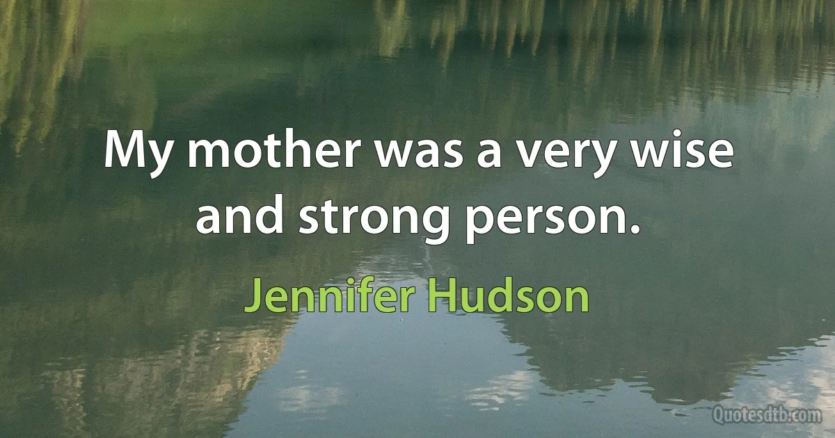 My mother was a very wise and strong person. (Jennifer Hudson)