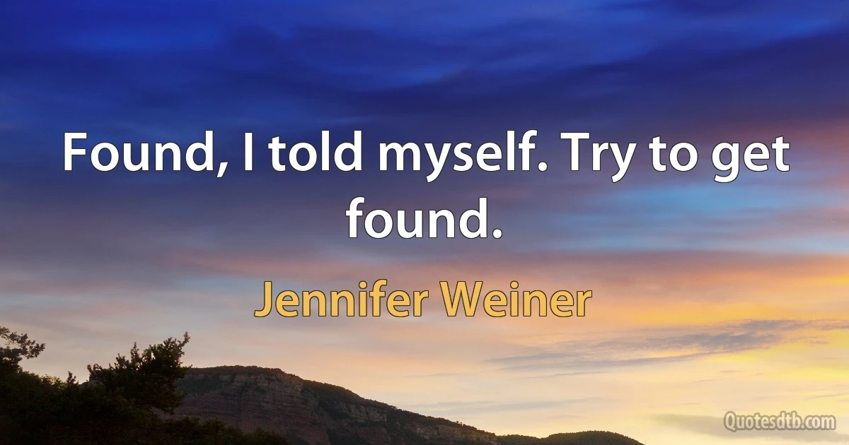 Found, I told myself. Try to get found. (Jennifer Weiner)