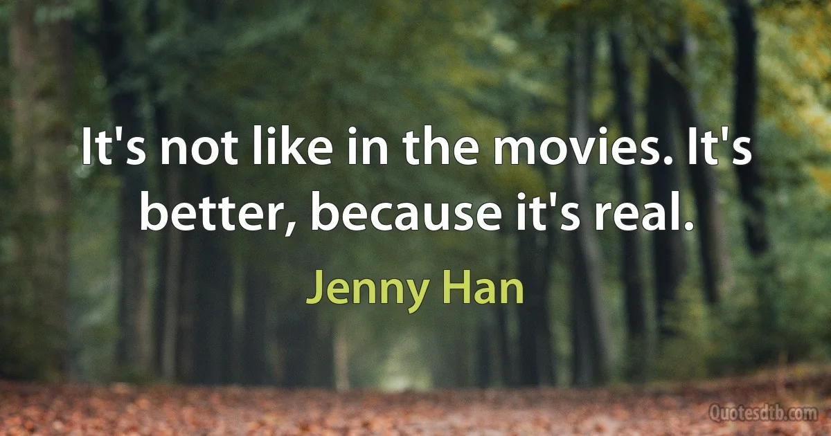 It's not like in the movies. It's better, because it's real. (Jenny Han)