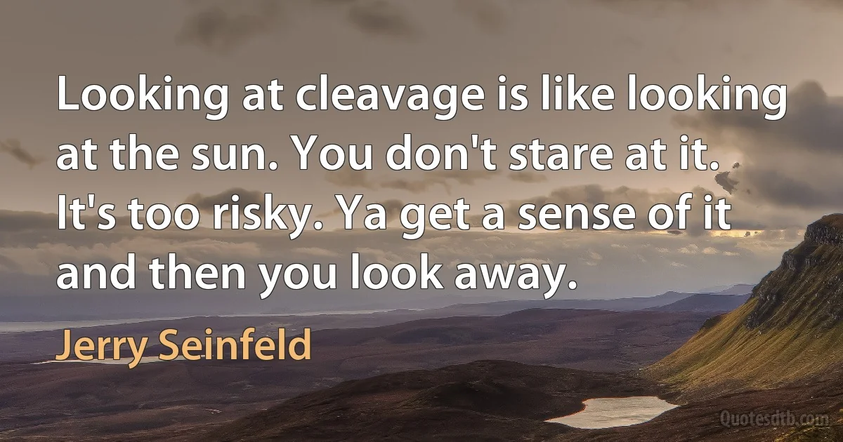 Looking at cleavage is like looking at the sun. You don't stare at it. It's too risky. Ya get a sense of it and then you look away. (Jerry Seinfeld)