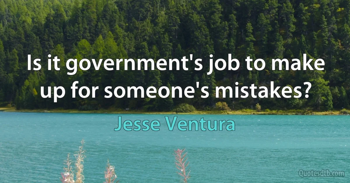 Is it government's job to make up for someone's mistakes? (Jesse Ventura)