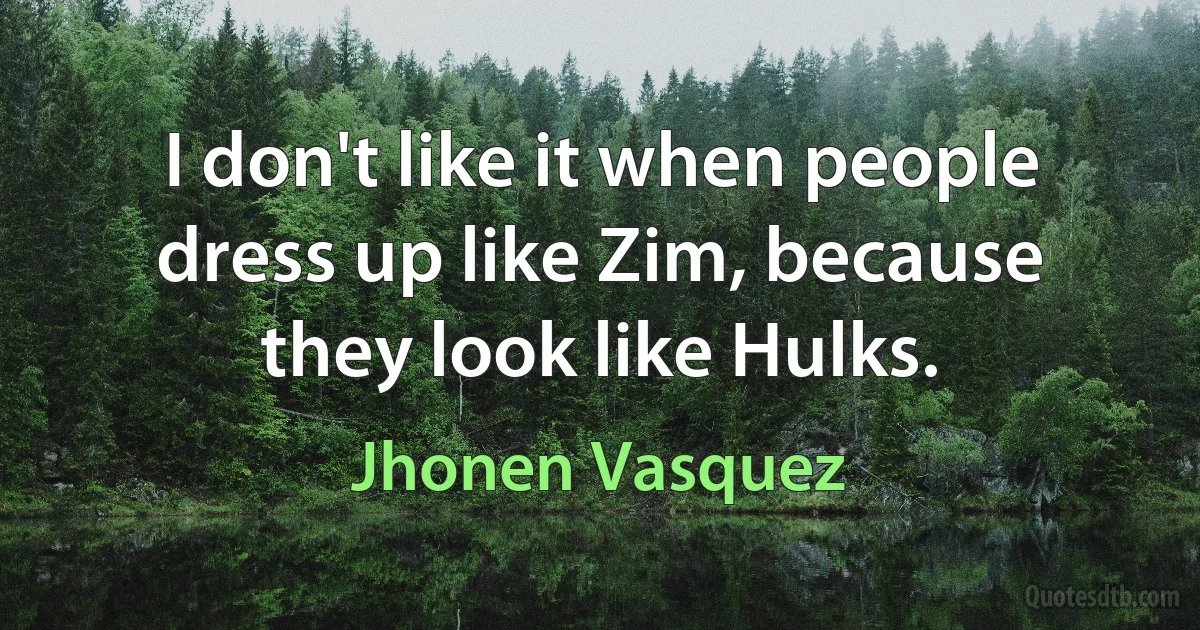 I don't like it when people dress up like Zim, because they look like Hulks. (Jhonen Vasquez)