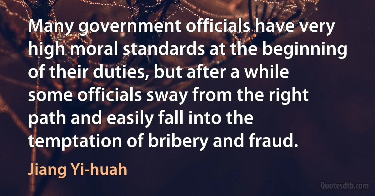 Many government officials have very high moral standards at the beginning of their duties, but after a while some officials sway from the right path and easily fall into the temptation of bribery and fraud. (Jiang Yi-huah)