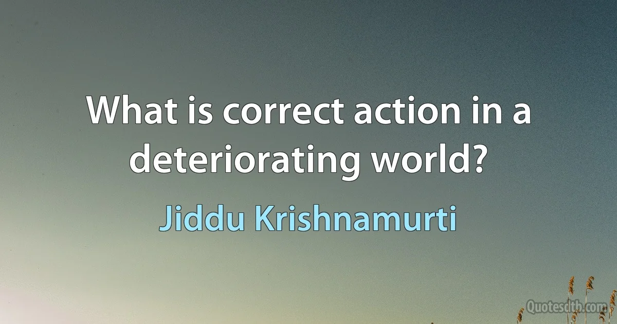 What is correct action in a deteriorating world? (Jiddu Krishnamurti)