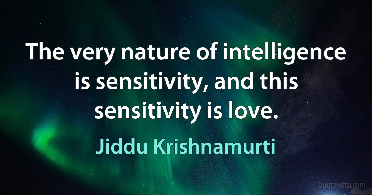 The very nature of intelligence is sensitivity, and this sensitivity is love. (Jiddu Krishnamurti)