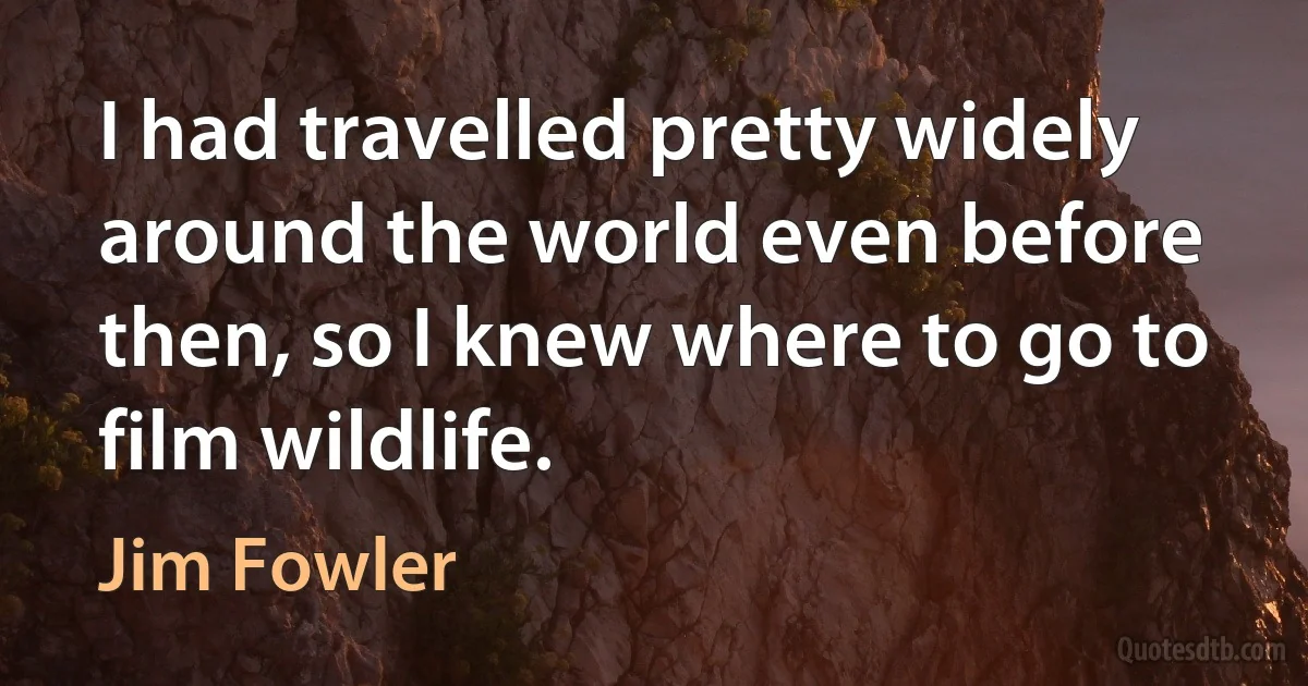 I had travelled pretty widely around the world even before then, so I knew where to go to film wildlife. (Jim Fowler)