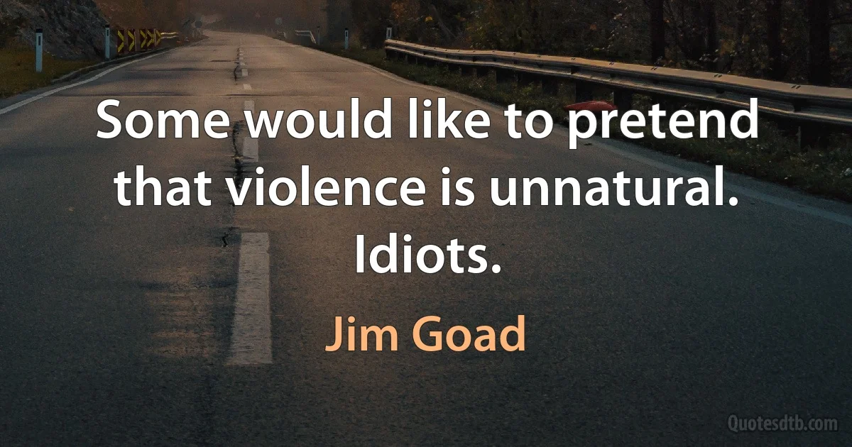 Some would like to pretend that violence is unnatural. Idiots. (Jim Goad)