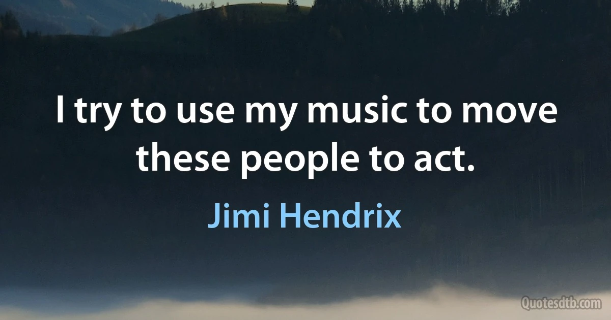 I try to use my music to move these people to act. (Jimi Hendrix)