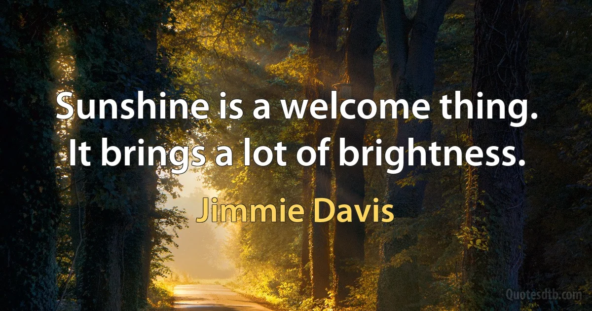 Sunshine is a welcome thing. It brings a lot of brightness. (Jimmie Davis)