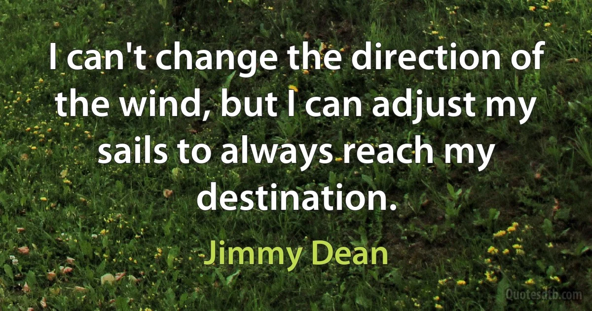 I can't change the direction of the wind, but I can adjust my sails to always reach my destination. (Jimmy Dean)