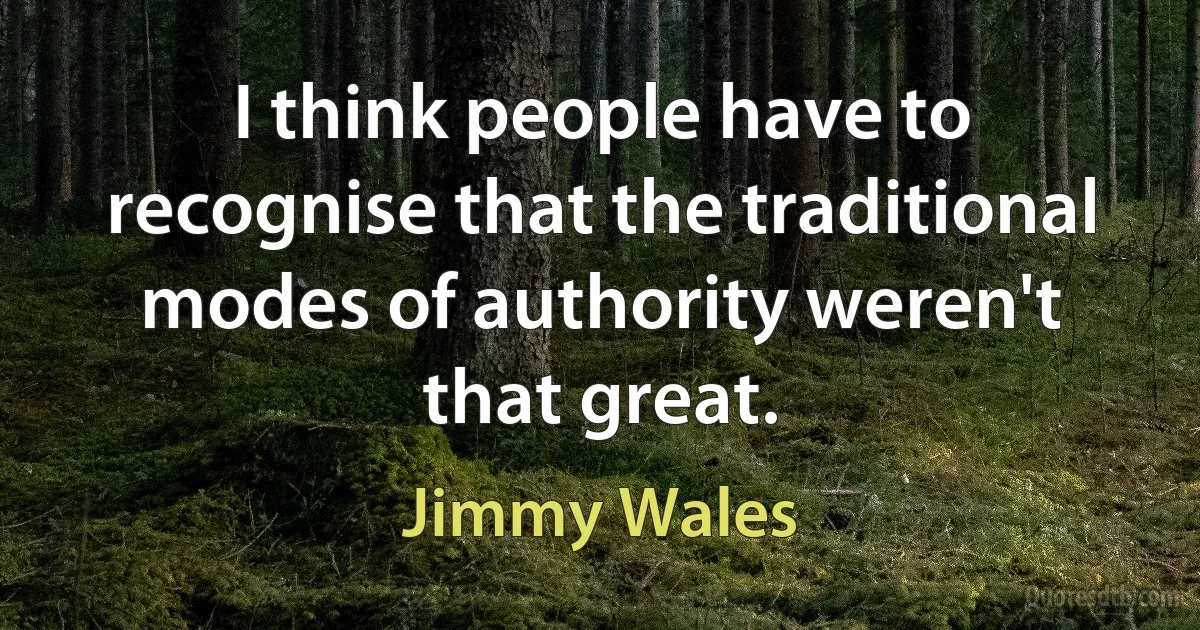 I think people have to recognise that the traditional modes of authority weren't that great. (Jimmy Wales)